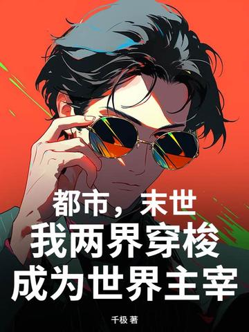 都市，末世，我两界穿梭成为世界主宰都市，末世，我两界穿梭成为世界主宰