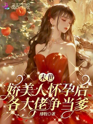 末世娇美人挺孕肚，各大佬争当爹末世娇美人挺孕肚，各大佬争当爹